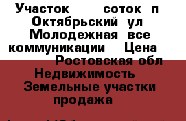 Участок, 10,0 соток, п. Октябрьский, ул. Молодежная, все коммуникации. › Цена ­ 800 000 - Ростовская обл. Недвижимость » Земельные участки продажа   